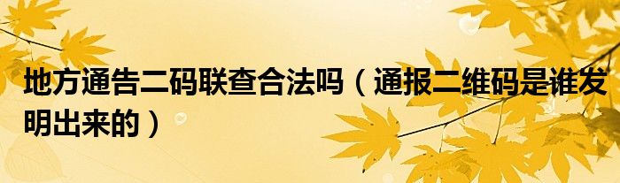 地方通告二码联查合法吗（通报二维码是谁发明出来的）