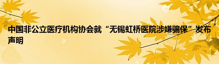 中国非公立医疗机构协会就“无锡虹桥医院涉嫌骗保”发布声明