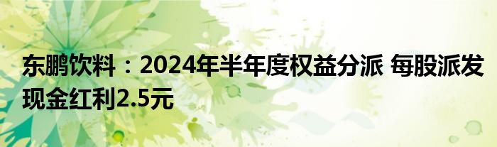 东鹏饮料：2024年半年度权益分派 每股派发现金红利2.5元