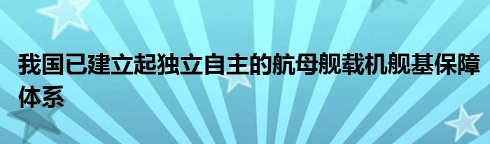 我国已建立起独立自主的航母舰载机舰基保障体系