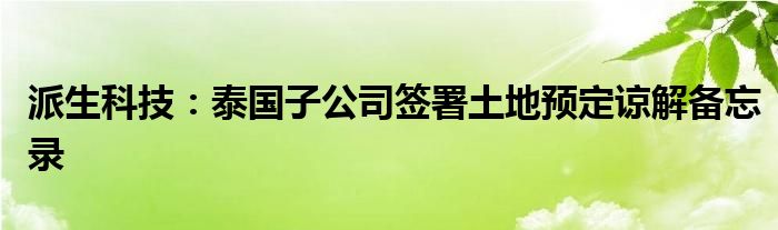 派生科技：泰国子公司签署土地预定谅解备忘录