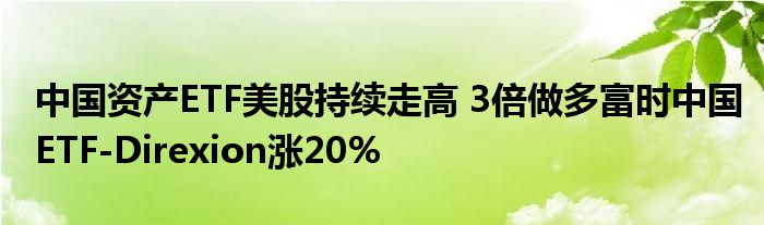 中国资产ETF美股持续走高 3倍做多富时中国ETF-Direxion涨20%