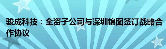 骏成科技：全资子公司与深圳锦图签订战略合作协议