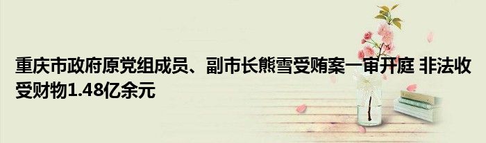 重庆市政府原党组成员、副市长熊雪受贿案一审开庭 非法收受财物1.48亿余元