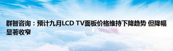 群智咨询：预计九月LCD TV面板价格维持下降趋势 但降幅显著收窄