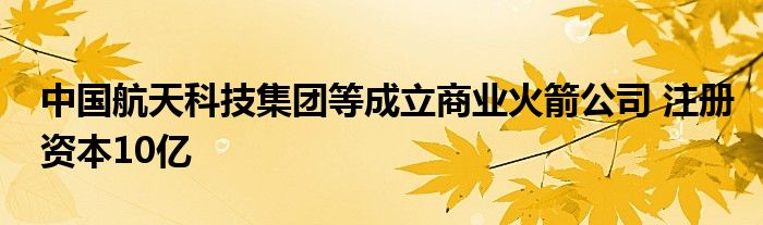 中国航天科技集团等成立商业火箭公司 注册资本10亿