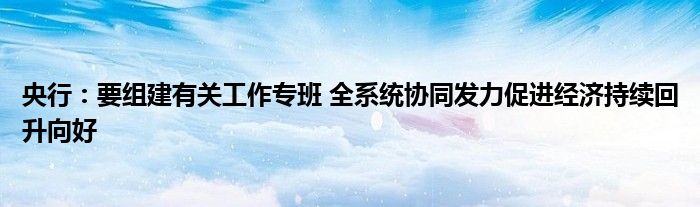 央行：要组建有关工作专班 全系统协同发力促进经济持续回升向好