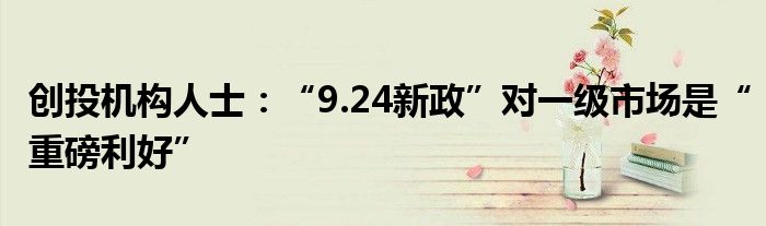 创投机构人士：“9.24新政”对一级市场是“重磅利好”