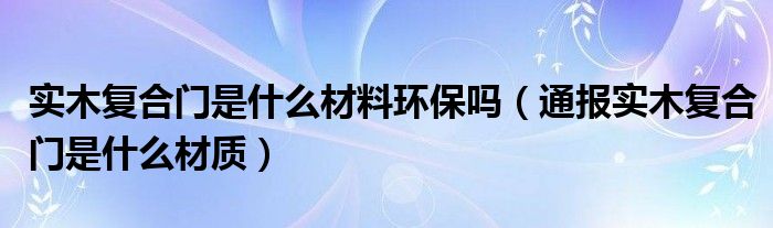 实木复合门是什么材料环保吗（通报实木复合门是什么材质）