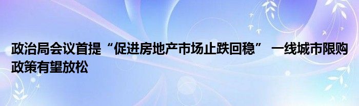 政治局会议首提“促进房地产市场止跌回稳” 一线城市限购政策有望放松