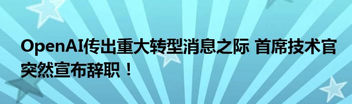 OpenAI传出重大转型消息之际 首席技术官突然宣布辞职！