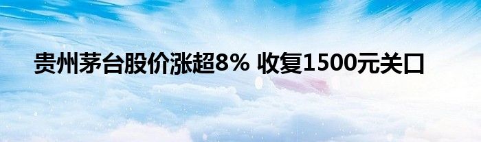 贵州茅台股价涨超8% 收复1500元关口