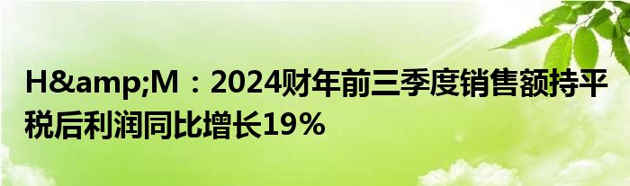 H&M：2024财年前三季度销售额持平 税后利润同比增长19%