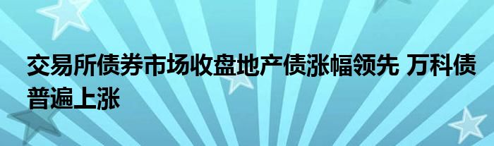 交易所债券市场收盘地产债涨幅领先 万科债普遍上涨