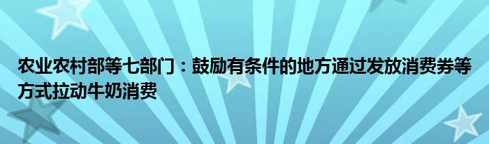 农业农村部等七部门：鼓励有条件的地方通过发放消费券等方式拉动牛奶消费