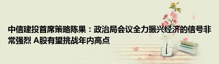 中信建投首席策略陈果：政治局会议全力振兴经济的信号非常强烈 A股有望挑战年内高点