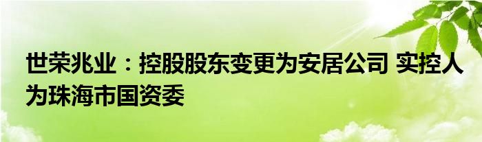 世荣兆业：控股股东变更为安居公司 实控人为珠海市国资委