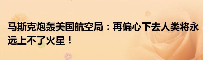 马斯克炮轰美国航空局：再偏心下去人类将永远上不了火星！