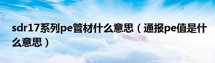 sdr17系列pe管材什么意思（通报pe值是什么意思）