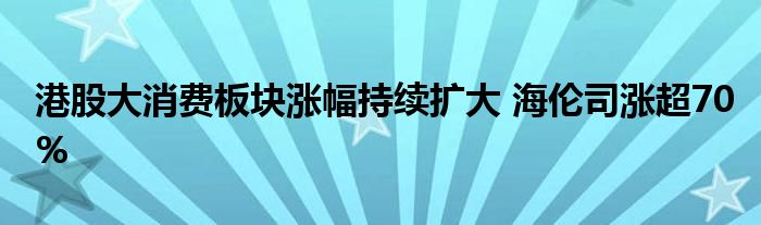 港股大消费板块涨幅持续扩大 海伦司涨超70%