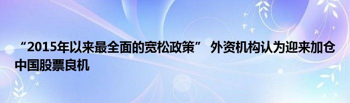 “2015年以来最全面的宽松政策” 外资机构认为迎来加仓中国股票良机