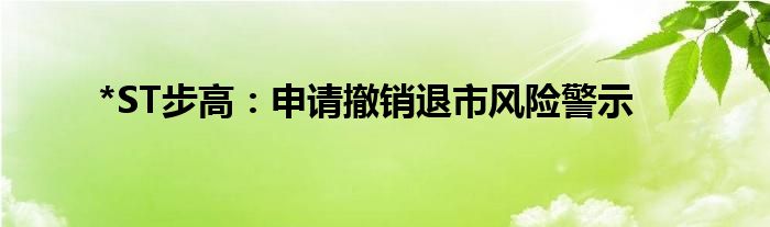 *ST步高：申请撤销退市风险警示