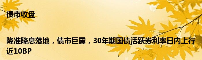 债市收盘|降准降息落地，债市巨震，30年期国债活跃券利率日内上行近10BP