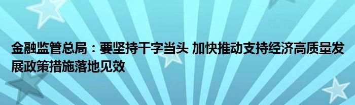 
监管总局：要坚持干字当头 加快推动支持经济高质量发展政策措施落地见效