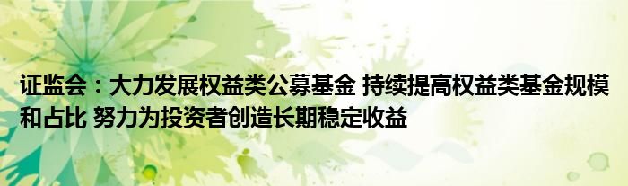 证监会：大力发展权益类公募基金 持续提高权益类基金规模和占比 努力为投资者创造长期稳定收益