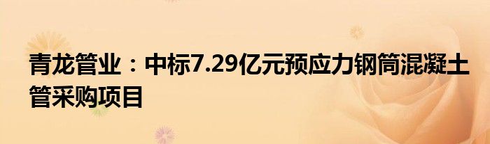 青龙管业：中标7.29亿元预应力钢筒混凝土管采购项目