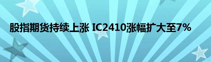 股指期货持续上涨 IC2410涨幅扩大至7%