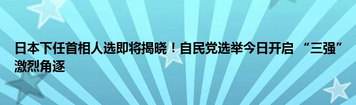 日本下任首相人选即将揭晓！自民党选举今日开启 “三强”激烈角逐