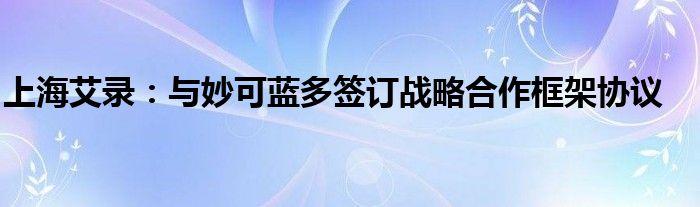 上海艾录：与妙可蓝多签订战略合作框架协议