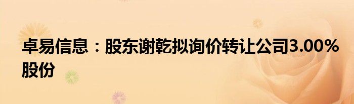 卓易信息：股东谢乾拟询价转让公司3.00%股份