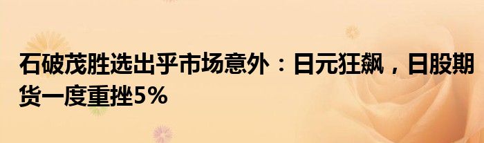 石破茂胜选出乎市场意外：日元狂飙，日股期货一度重挫5%