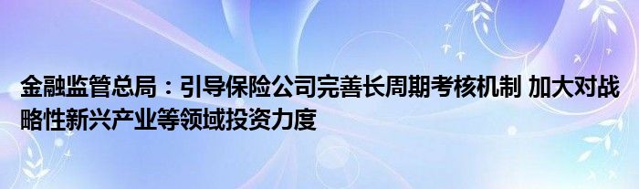 
监管总局：引导保险公司完善长周期考核机制 加大对战略性新兴产业等领域投资力度