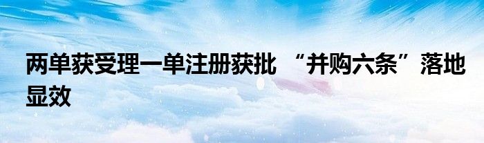 两单获受理一单注册获批 “并购六条”落地显效