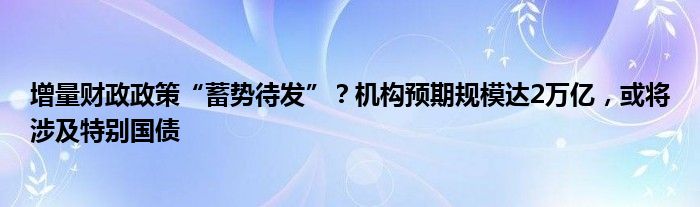 增量财政政策“蓄势待发”？机构预期规模达2万亿，或将涉及特别国债