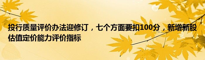 投行质量评价办法迎修订，七个方面要扣100分，新增新股估值定价能力评价指标