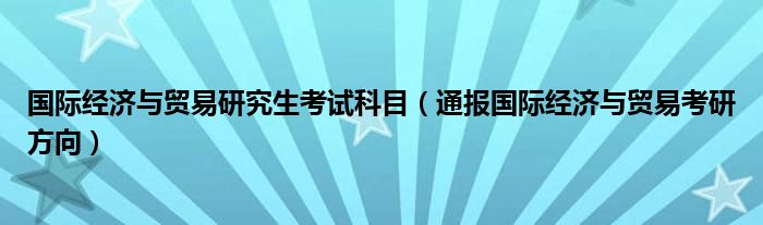 国际经济与贸易研究生考试科目（通报国际经济与贸易考研方向）