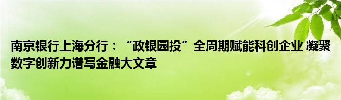 南京银行上海分行：“政银园投”全周期赋能科创企业 凝聚数字创新力谱写
大文章