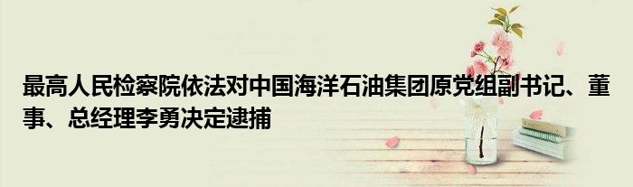 最高人民检察院依法对中国海洋石油集团原党组副书记、董事、总经理李勇决定逮捕