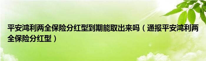 平安鸿利两全保险分红型到期能取出来吗（通报平安鸿利两全保险分红型）