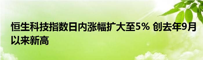 恒生科技指数日内涨幅扩大至5% 创去年9月以来新高