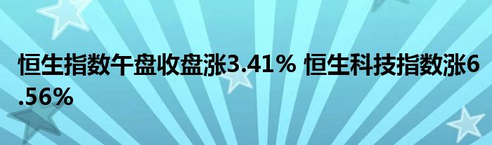 恒生指数午盘收盘涨3.41% 恒生科技指数涨6.56%