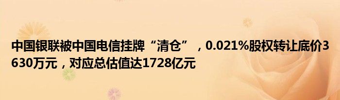 中国银联被中国电信挂牌“清仓”，0.021%股权转让底价3630万元，对应总估值达1728亿元