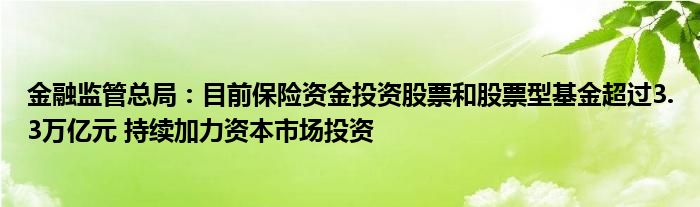 
监管总局：目前保险资金投资股票和股票型基金超过3.3万亿元 持续加力资本市场投资