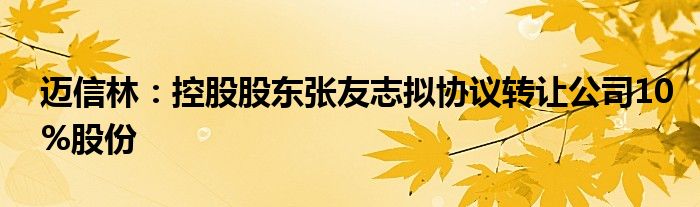 迈信林：控股股东张友志拟协议转让公司10%股份