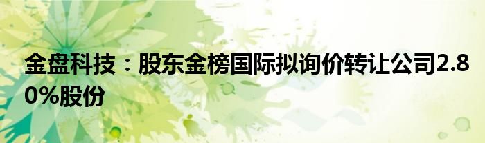 金盘科技：股东金榜国际拟询价转让公司2.80%股份