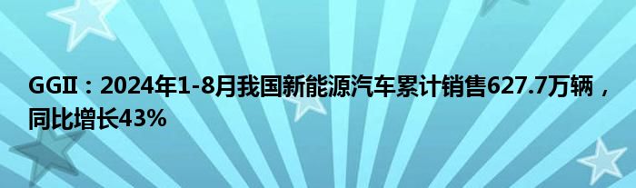 GGII：2024年1-8月我国新能源汽车累计销售627.7万辆，同比增长43%